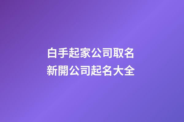 白手起家公司取名 新開公司起名大全-第1張-公司起名-玄機派